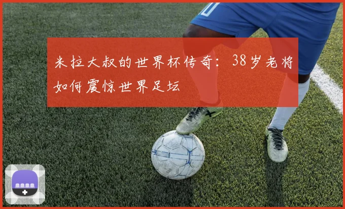 米拉大叔的世界杯传奇：38岁老将如何震惊世界足坛