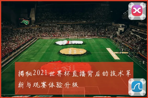 揭秘2021世界杯直播背后的技术革新与观赛体验升级