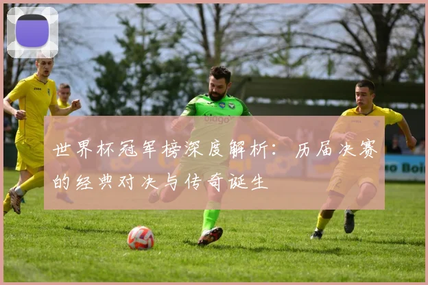 世界杯冠军榜深度解析：历届决赛的经典对决与传奇诞生
