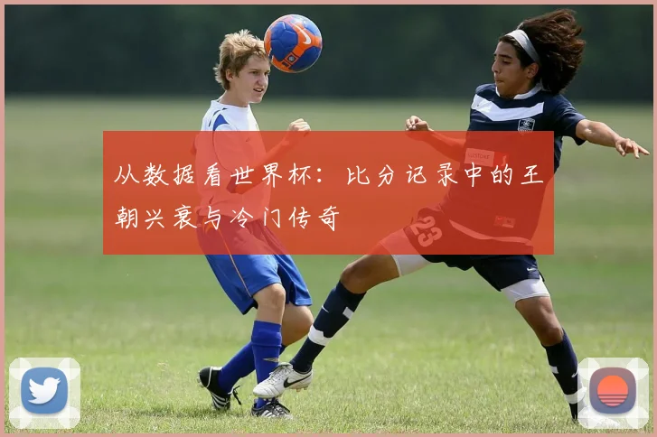 从数据看世界杯：比分记录中的王朝兴衰与冷门传奇