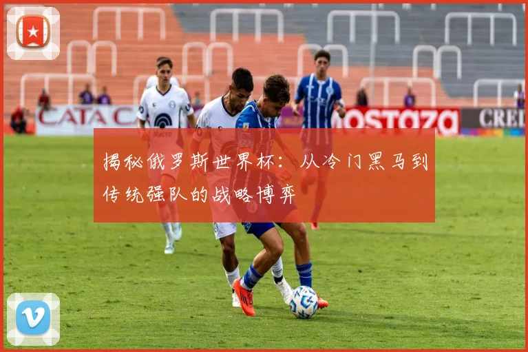 揭秘俄罗斯世界杯：从冷门黑马到传统强队的战略博弈